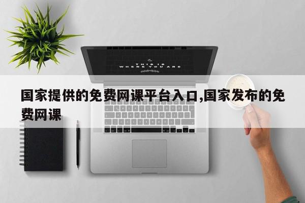 国家提供的免费网课平台入口,国家发布的免费网课